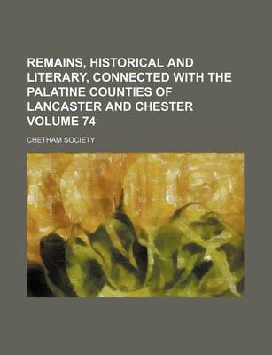 Book cover for Remains, Historical and Literary, Connected with the Palatine Counties of Lancaster and Chester Volume 74