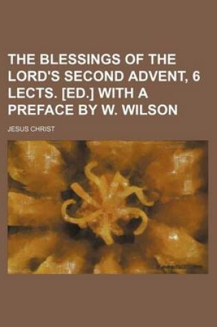 Cover of The Blessings of the Lord's Second Advent, 6 Lects. [Ed.] with a Preface by W. Wilson