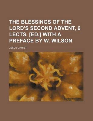 Book cover for The Blessings of the Lord's Second Advent, 6 Lects. [Ed.] with a Preface by W. Wilson