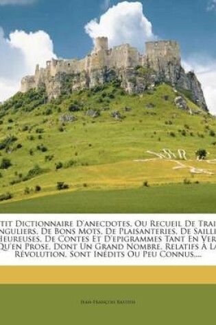 Cover of Petit Dictionnaire D'anecdotes, Ou Recueil De Traits Singuliers, De Bons Mots, De Plaisanteries, De Saillies Heureuses, De Contes Et D'epigrammes Tant En Vers Qu'en Prose, Dont Un Grand Nombre, Relatifs A La Revolution, Sont Inedits Ou Peu Connus, ...