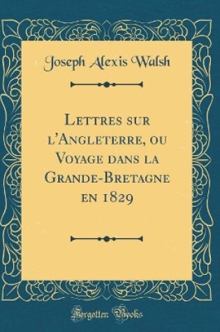 Cover of Lettres Sur l'Angleterre, Ou Voyage Dans La Grande-Bretagne En 1829 (Classic Reprint)