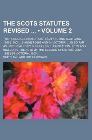 Cover of The Scots Statutes Revised (Volume 2); The Public General Statutes Affecting Scotland 1707-[1900] 6 Anne to [63 and 64 Victoria] in So Far as Unrepealed by Subsequent Legislation Up to and Including the Acts of the Session 62 & 63 Victoria, 1899 [-64 Vict