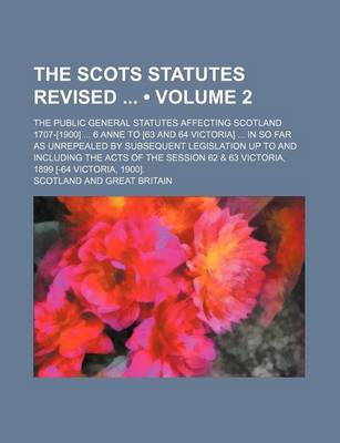 Book cover for The Scots Statutes Revised (Volume 2); The Public General Statutes Affecting Scotland 1707-[1900] 6 Anne to [63 and 64 Victoria] in So Far as Unrepealed by Subsequent Legislation Up to and Including the Acts of the Session 62 & 63 Victoria, 1899 [-64 Vict