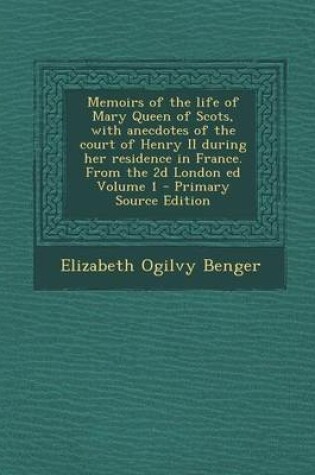 Cover of Memoirs of the Life of Mary Queen of Scots, with Anecdotes of the Court of Henry II During Her Residence in France. from the 2D London Ed Volume 1 - P