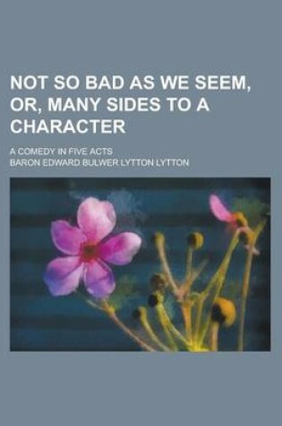 Cover of Not So Bad as We Seem, Or, Many Sides to a Character; A Comedy in Five Acts