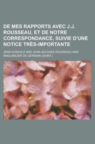 Cover of de Mes Rapports Avec J.J. Rousseau, Et de Notre Correspondance, Suivie D'Une Notice Tres-Importante; Suivie D'Une Notice Tres-Importante