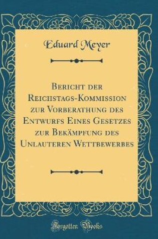 Cover of Bericht Der Reichstags-Kommission Zur Vorberathung Des Entwurfs Eines Gesetzes Zur Bekämpfung Des Unlauteren Wettbewerbes (Classic Reprint)