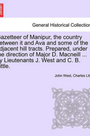 Cover of Gazetteer of Manipur, the Country Between It and Ava and Some of the Adjacent Hill Tracts. Prepared, Under the Direction of Major D. MacNeill ... by Lieutenants J. West and C. B. Little.