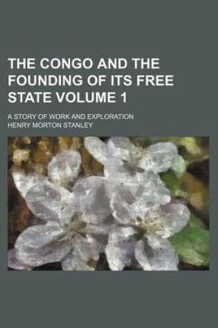 Cover of The Congo and the Founding of Its Free State; A Story of Work and Exploration Volume 1