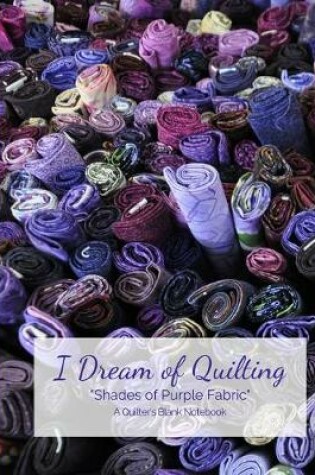 Cover of I Dream of Quilting Shades of Purple Fabric A Quilter's Blank Notebook