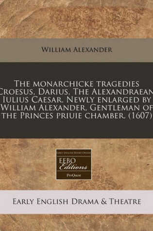 Cover of The Monarchicke Tragedies Croesus, Darius, the Alexandraean, Iulius Caesar. Newly Enlarged by William Alexander, Gentleman of the Princes Priuie Chamber. (1607)