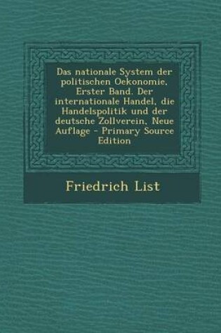 Cover of Das Nationale System Der Politischen Oekonomie, Erster Band. Der Internationale Handel, Die Handelspolitik Und Der Deutsche Zollverein, Neue Auflage