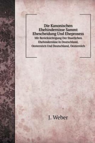 Cover of Die Kanonischen Ehehindernisse Sammt Ehescheidung Und Eheprosess Mit Berücksichtigung Der Staatlichen Ehehindernisse in Deutschland, Oesterreich Und Deutschland, Oesterreich