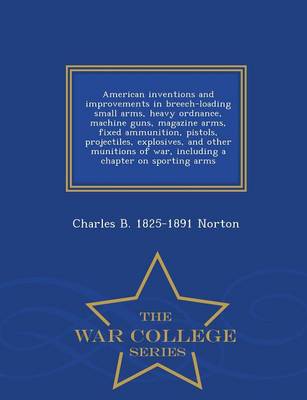 Book cover for American Inventions and Improvements in Breech-Loading Small Arms, Heavy Ordnance, Machine Guns, Magazine Arms, Fixed Ammunition, Pistols, Projectiles, Explosives, and Other Munitions of War, Including a Chapter on Sporting Arms - War College Series