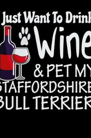 Cover of I Just Want to Drink Wine & Pet My Staffordshire Bull Terrier