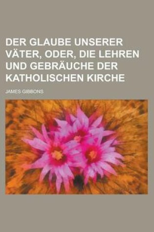 Cover of Der Glaube Unserer Vater, Oder, Die Lehren Und Gebrauche Der Katholischen Kirche