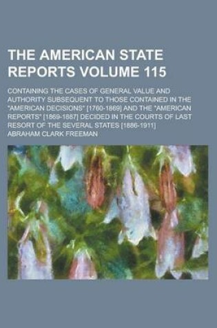 Cover of The American State Reports; Containing the Cases of General Value and Authority Subsequent to Those Contained in the "American Decisions" [1760-1869] and the "American Reports" [1869-1887] Decided in the Courts of Last Resort Volume 115