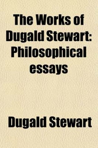 Cover of The Works of Dugald Stewart (Volume 4); Philosophical Essays