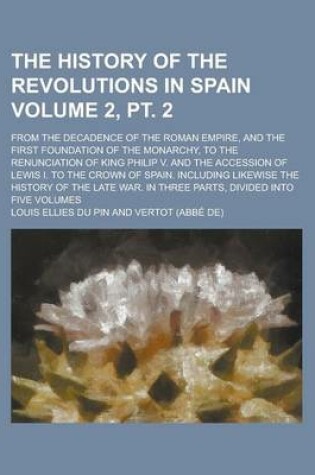 Cover of The History of the Revolutions in Spain; From the Decadence of the Roman Empire, and the First Foundation of the Monarchy, to the Renunciation of King Philip V. and the Accession of Lewis I. to the Crown of Spain. Volume 2, PT. 2