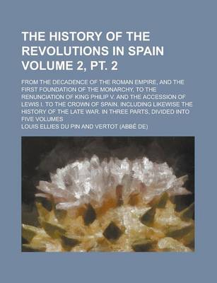 Book cover for The History of the Revolutions in Spain; From the Decadence of the Roman Empire, and the First Foundation of the Monarchy, to the Renunciation of King Philip V. and the Accession of Lewis I. to the Crown of Spain. Volume 2, PT. 2