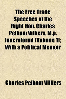 Book cover for The Free Trade Speeches of the Right Hon. Charles Pelham Villiers, M.P. [Microform] (Volume 1); With a Political Memoir