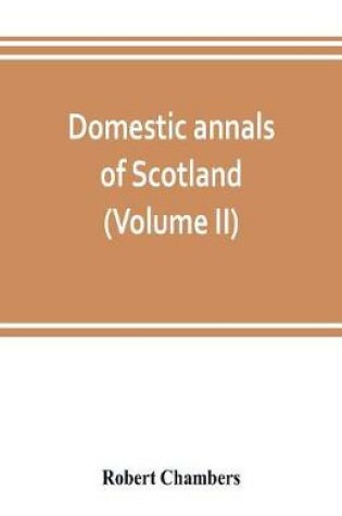 Cover of Domestic annals of Scotland, from the reformation to the revolution (Volume II)