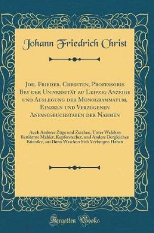 Cover of Joh. Frieder. Christen, Profeßoris Bey der Universität zu Leipzig Anzeige und Auslegung der Monogrammatum, Einzeln und Verzogenen Anfangsbuchstaben der Nahmen: Auch Anderer Züge und Zeichen, Unter Welchen Berühmte Mahler, Kupferstecher, und Andere Derglei