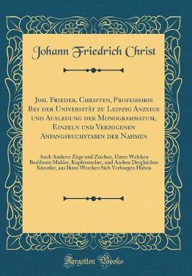 Book cover for Joh. Frieder. Christen, Profeßoris Bey der Universität zu Leipzig Anzeige und Auslegung der Monogrammatum, Einzeln und Verzogenen Anfangsbuchstaben der Nahmen: Auch Anderer Züge und Zeichen, Unter Welchen Berühmte Mahler, Kupferstecher, und Andere Derglei