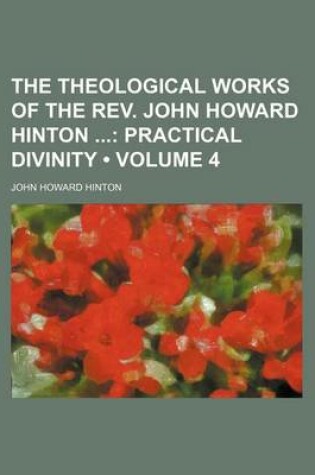 Cover of The Theological Works of the REV. John Howard Hinton (Volume 4); Practical Divinity