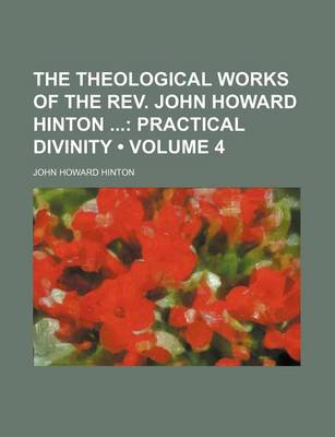 Book cover for The Theological Works of the REV. John Howard Hinton (Volume 4); Practical Divinity