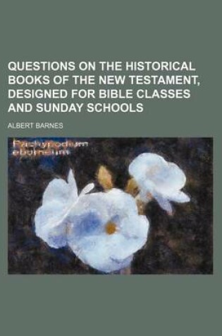 Cover of Questions on the Historical Books of the New Testament, Designed for Bible Classes and Sunday Schools