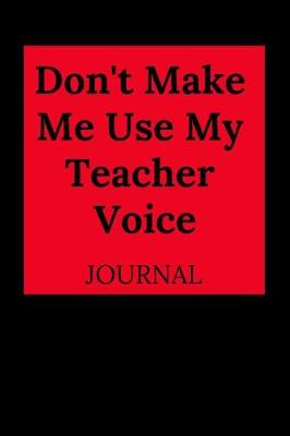 Book cover for Don't Make Me Use My Teacher Voice Journal