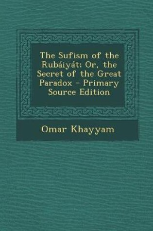 Cover of The Sufism of the Rubaiyat; Or, the Secret of the Great Paradox - Primary Source Edition