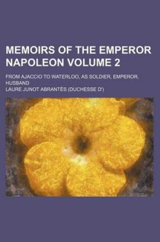 Cover of Memoirs of the Emperor Napoleon; From Ajaccio to Waterloo, as Soldier, Emperor, Husband Volume 2