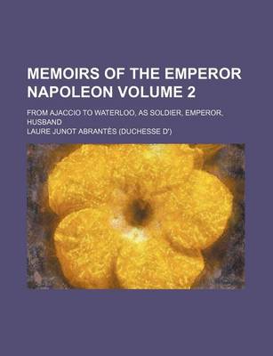 Book cover for Memoirs of the Emperor Napoleon; From Ajaccio to Waterloo, as Soldier, Emperor, Husband Volume 2