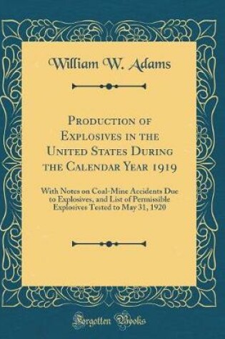 Cover of Production of Explosives in the United States During the Calendar Year 1919: With Notes on Coal-Mine Accidents Due to Explosives, and List of Permissible Explosives Tested to May 31, 1920 (Classic Reprint)