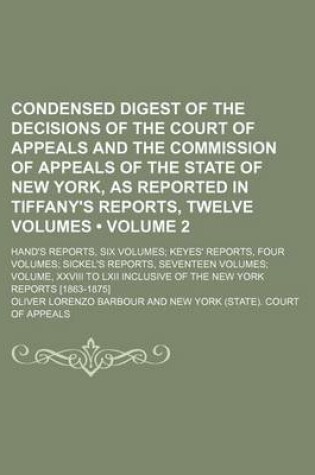 Cover of Condensed Digest of the Decisions of the Court of Appeals and the Commission of Appeals of the State of New York, as Reported in Tiffany's Reports, Twelve Volumes (Volume 2); Hand's Reports, Six Volumes Keyes' Reports, Four Volumes Sickel's Reports, Seven