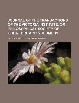 Book cover for Journal of the Transactions of the Victoria Institute, or Philosophical Society of Great Britain (Volume 19)