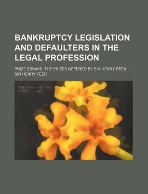 Book cover for Bankruptcy Legislation and Defaulters in the Legal Profession; Prize Essays. the Prizes Offered by Sir Henry Peek