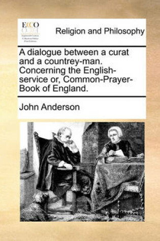 Cover of A Dialogue Between a Curat and a Countrey-Man. Concerning the English-Service Or, Common-Prayer-Book of England.