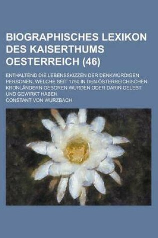 Cover of Biographisches Lexikon Des Kaiserthums Oesterreich; Enthaltend Die Lebensskizzen Der Denkwurdigen Personen, Welche Seit 1750 in Den Osterreichischen Kronlandern Geboren Wurden Oder Darin Gelebt Und Gewirkt Haben (46 )