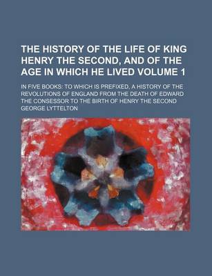 Book cover for The History of the Life of King Henry the Second, and of the Age in Which He Lived Volume 1; In Five Books to Which Is Prefixed, a History of the Revolutions of England from the Death of Edward the Consessor to the Birth of Henry the Second