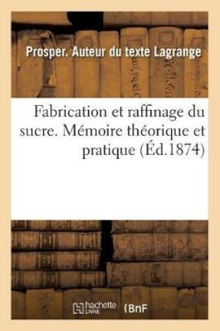 Cover of Fabrication Et Raffinage Du Sucre. Mémoire Théorique Et Pratique Ayant Rapport À l'Action