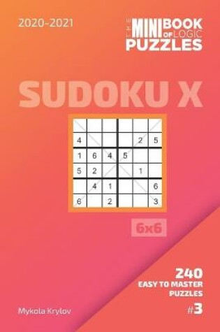 Cover of The Mini Book Of Logic Puzzles 2020-2021. Sudoku X 6x6 - 240 Easy To Master Puzzles. #3