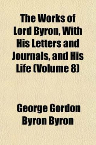 Cover of The Works of Lord Byron, with His Letters and Journals, and His Life (Volume 8)