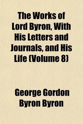 Book cover for The Works of Lord Byron, with His Letters and Journals, and His Life (Volume 8)
