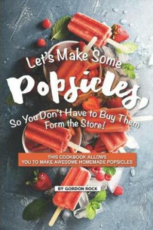 Cover of Let's Make Some Popsicles, So, You Don't Have to Buy Them Form the Store!