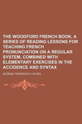 Cover of The Woodford French Book, a Series of Reading Lessons for Teaching French Pronunciation on a Regular System, Combined with Elementary Exercises in the Accidence and Syntax