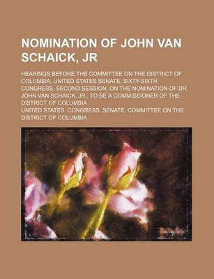 Book cover for Nomination of John Van Schaick, Jr; Hearings Before the Committee on the District of Columbia, United States Senate, Sixty-Sixth Congress, Second Session, on the Nomination of Dr. John Van Schaick, Jr., to Be a Commissioner of the District of Columbia