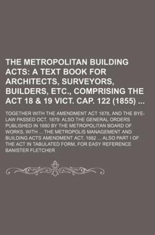 Cover of The Metropolitan Building Acts; Together with the Amendment ACT 1878, and the Bye-Law Passed Oct. 1879